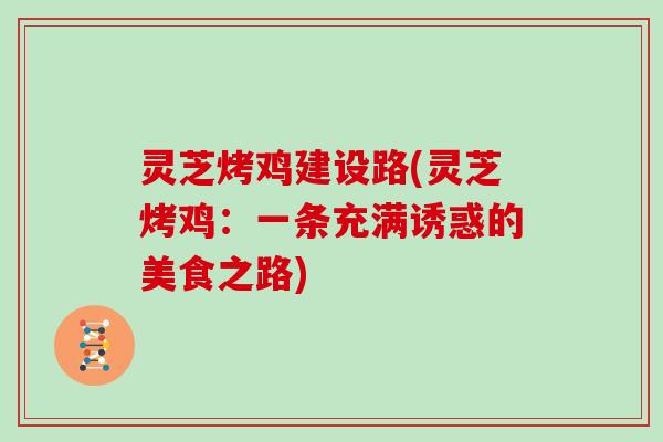 灵芝烤鸡建设路(灵芝烤鸡：一条充满诱惑的美食之路)