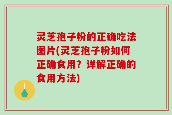 灵芝孢子粉的正确吃法图片(灵芝孢子粉如何正确食用？详解正确的食用方法)