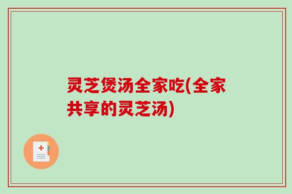 灵芝煲汤全家吃(全家共享的灵芝汤)
