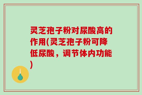 灵芝孢子粉对尿酸高的作用(灵芝孢子粉可降低尿酸，调节体内功能)