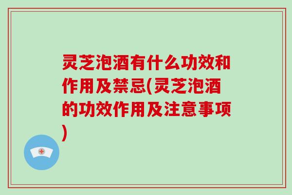 灵芝泡酒有什么功效和作用及禁忌(灵芝泡酒的功效作用及注意事项)