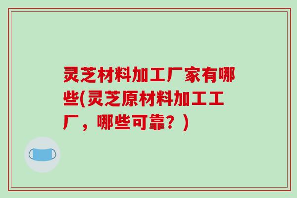 灵芝材料加工厂家有哪些(灵芝原材料加工工厂，哪些可靠？)