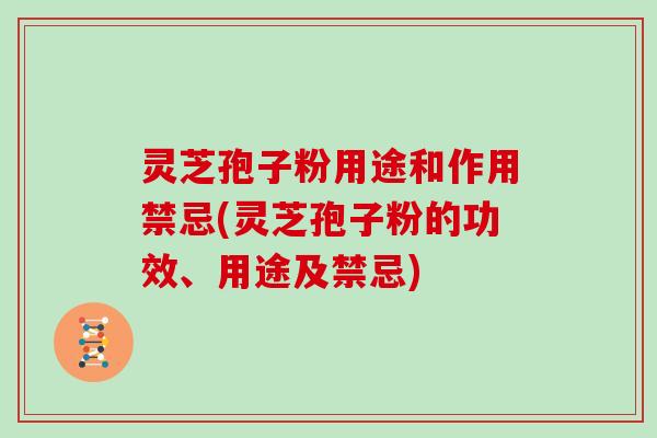灵芝孢子粉用途和作用禁忌(灵芝孢子粉的功效、用途及禁忌)