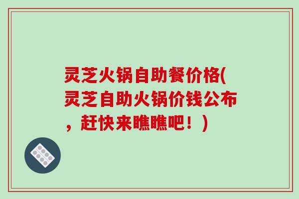 灵芝火锅自助餐价格(灵芝自助火锅价钱公布，赶快来瞧瞧吧！)
