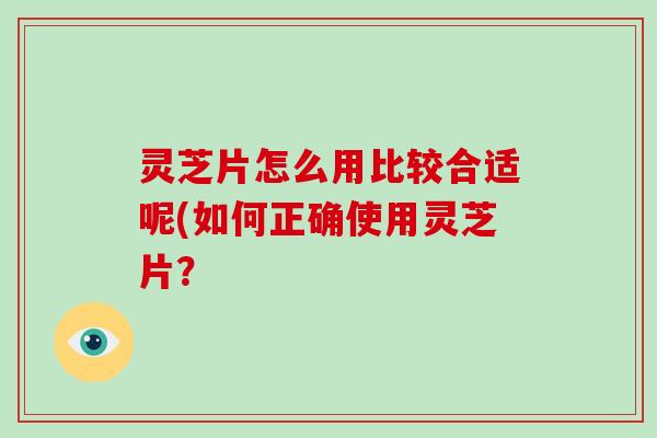 灵芝片怎么用比较合适呢(如何正确使用灵芝片？