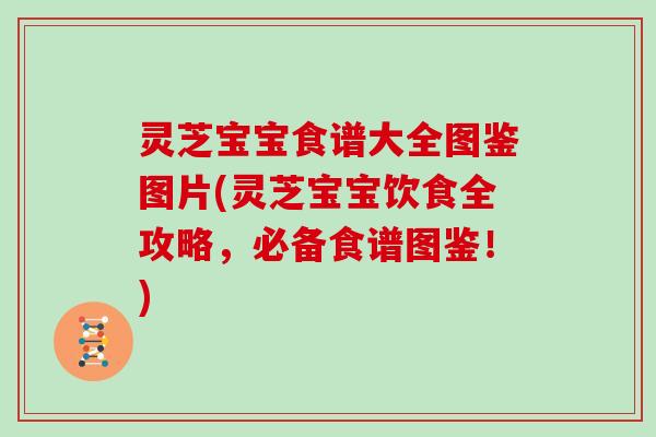 灵芝宝宝食谱大全图鉴图片(灵芝宝宝饮食全攻略，必备食谱图鉴！)