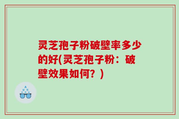 灵芝孢子粉破壁率多少的好(灵芝孢子粉：破壁效果如何？)