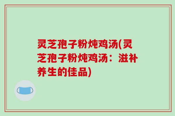 灵芝孢子粉炖鸡汤(灵芝孢子粉炖鸡汤：滋补养生的佳品)