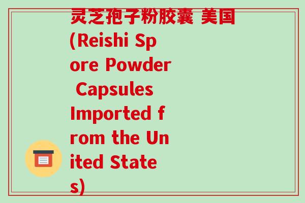 灵芝孢子粉胶囊 美国(Reishi Spore Powder Capsules Imported from the United States)