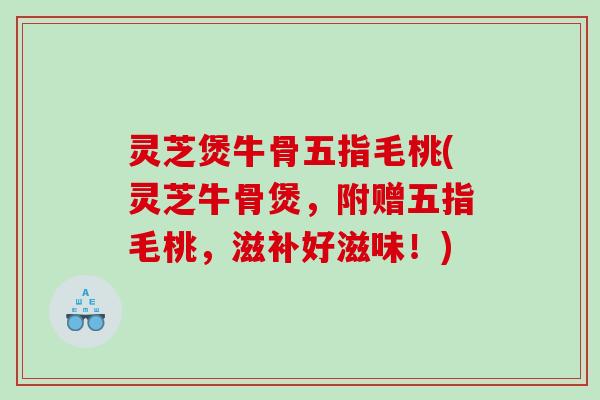 灵芝煲牛骨五指毛桃(灵芝牛骨煲，附赠五指毛桃，滋补好滋味！)