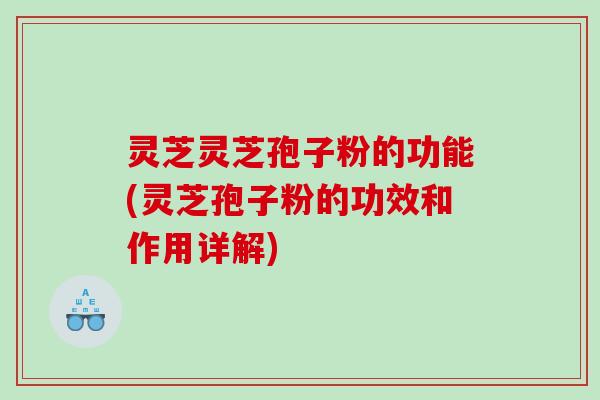 灵芝灵芝孢子粉的功能(灵芝孢子粉的功效和作用详解)