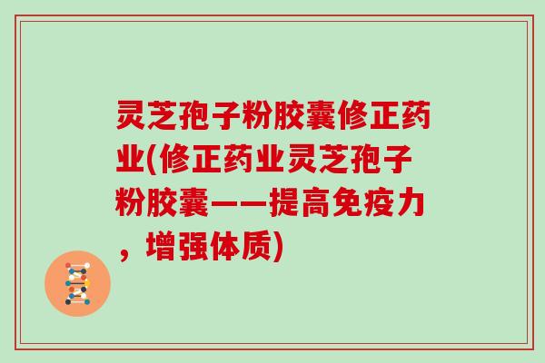 灵芝孢子粉胶囊修正药业(修正药业灵芝孢子粉胶囊——提高免疫力，增强体质)
