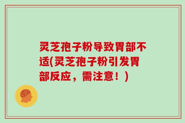 灵芝孢子粉导致胃部不适(灵芝孢子粉引发胃部反应，需注意！)