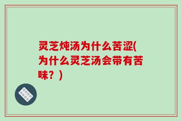灵芝炖汤为什么苦涩(为什么灵芝汤会带有苦味？)