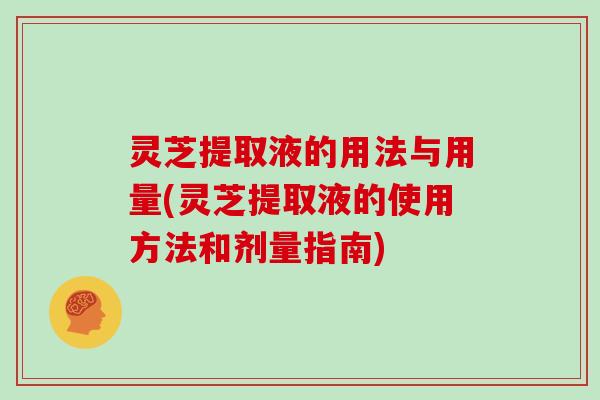灵芝提取液的用法与用量(灵芝提取液的使用方法和剂量指南)