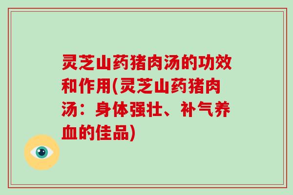 灵芝山药猪肉汤的功效和作用(灵芝山药猪肉汤：身体强壮、的佳品)