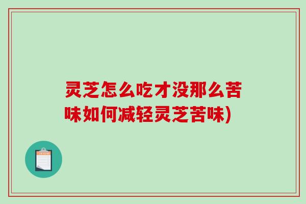 灵芝怎么吃才没那么苦味如何减轻灵芝苦味)
