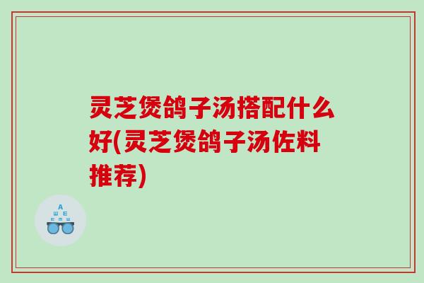 灵芝煲鸽子汤搭配什么好(灵芝煲鸽子汤佐料推荐)