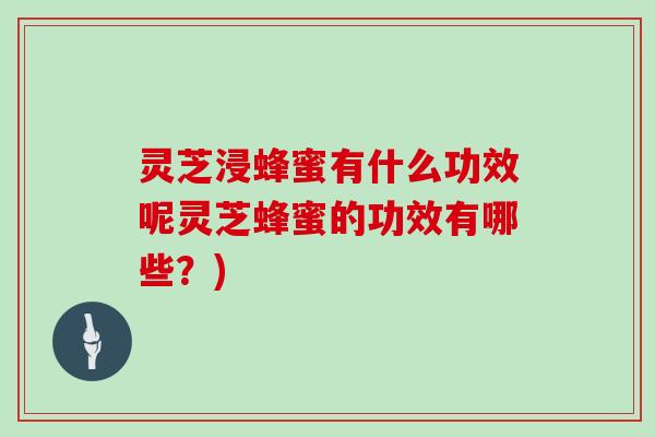 灵芝浸蜂蜜有什么功效呢灵芝蜂蜜的功效有哪些？)