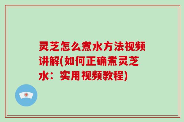 灵芝怎么煮水方法视频讲解(如何正确煮灵芝水：实用视频教程)