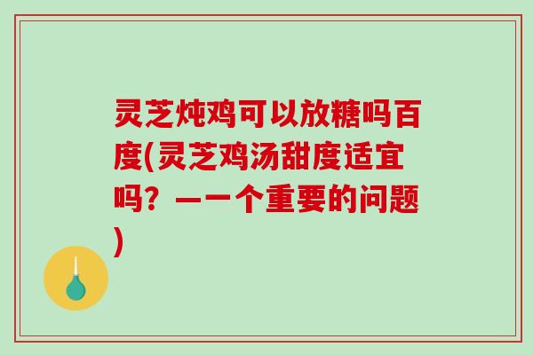 灵芝炖鸡可以放糖吗百度(灵芝鸡汤甜度适宜吗？—一个重要的问题)