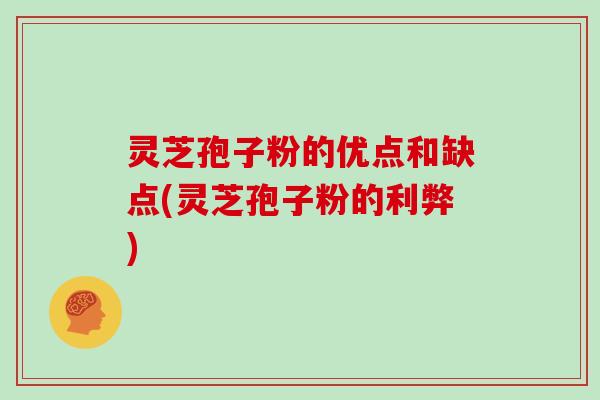 灵芝孢子粉的优点和缺点(灵芝孢子粉的利弊)