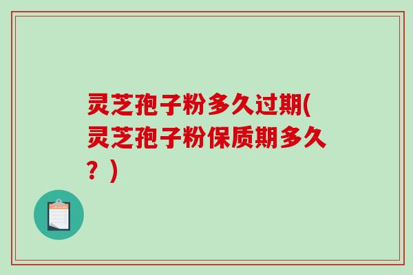 灵芝孢子粉多久过期(灵芝孢子粉保质期多久？)