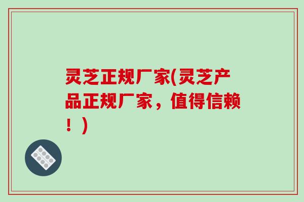 灵芝正规厂家(灵芝产品正规厂家，值得信赖！)