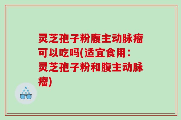 灵芝孢子粉腹主动脉瘤可以吃吗(适宜食用：灵芝孢子粉和腹主动脉瘤)