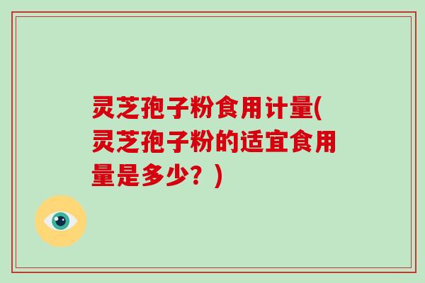 灵芝孢子粉食用计量(灵芝孢子粉的适宜食用量是多少？)