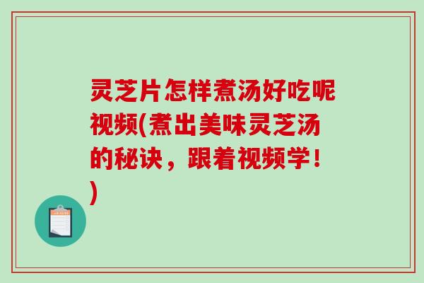 灵芝片怎样煮汤好吃呢视频(煮出美味灵芝汤的秘诀，跟着视频学！)