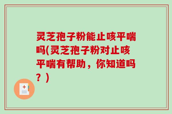 灵芝孢子粉能止咳吗(灵芝孢子粉对止咳有帮助，你知道吗？)