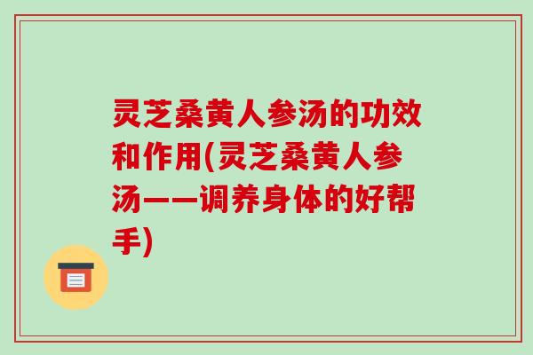 灵芝桑黄人参汤的功效和作用(灵芝桑黄人参汤——调养身体的好帮手)