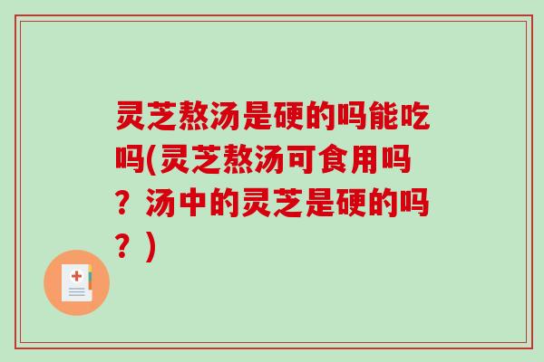 灵芝熬汤是硬的吗能吃吗(灵芝熬汤可食用吗？汤中的灵芝是硬的吗？)