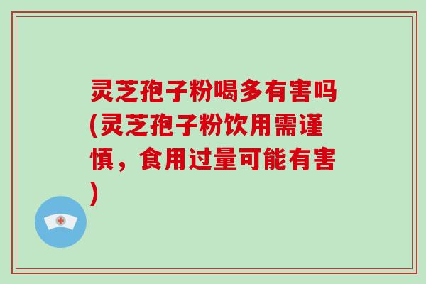 灵芝孢子粉喝多有害吗(灵芝孢子粉饮用需谨慎，食用过量可能有害)