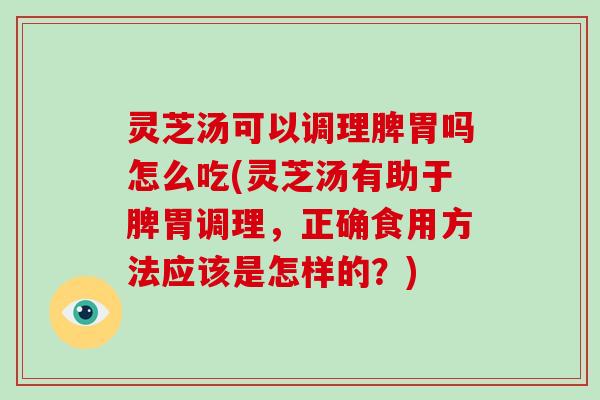 灵芝汤可以调理脾胃吗怎么吃(灵芝汤有助于脾胃调理，正确食用方法应该是怎样的？)