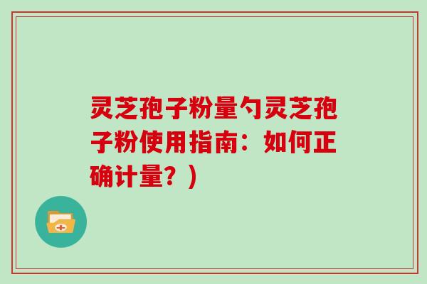灵芝孢子粉量勺灵芝孢子粉使用指南：如何正确计量？)