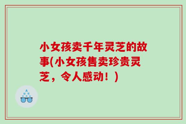 小女孩卖千年灵芝的故事(小女孩售卖珍贵灵芝，令人感动！)