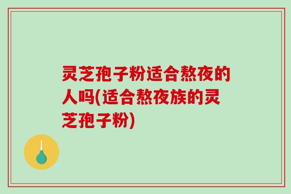 灵芝孢子粉适合熬夜的人吗(适合熬夜族的灵芝孢子粉)