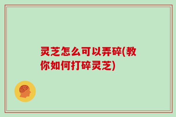 灵芝怎么可以弄碎(教你如何打碎灵芝)