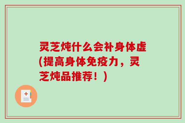 灵芝炖什么会补身体虚(提高身体免疫力，灵芝炖品推荐！)