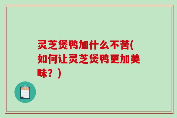 灵芝煲鸭加什么不苦(如何让灵芝煲鸭更加美味？)