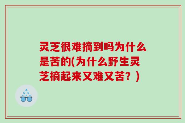 灵芝很难摘到吗为什么是苦的(为什么野生灵芝摘起来又难又苦？)