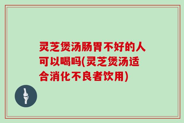 灵芝煲汤肠胃不好的人可以喝吗(灵芝煲汤适合者饮用)