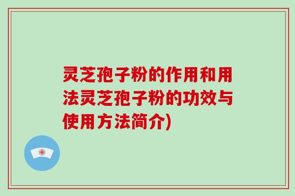 灵芝孢子粉的作用和用法灵芝孢子粉的功效与使用方法简介)