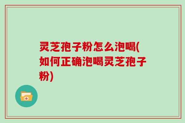 灵芝孢子粉怎么泡喝(如何正确泡喝灵芝孢子粉)