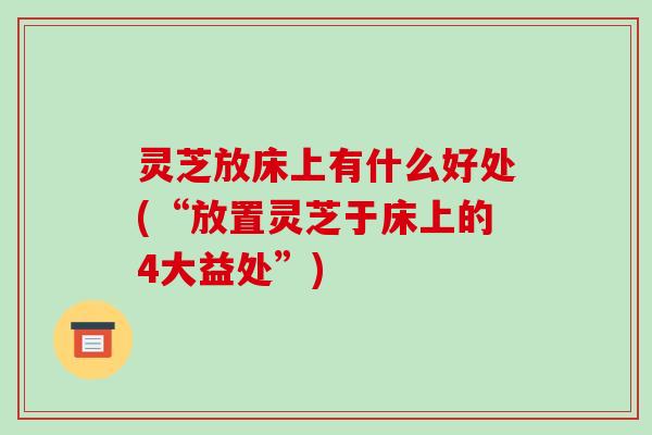 灵芝放床上有什么好处(“放置灵芝于床上的4大益处”)