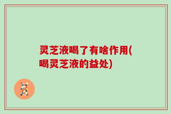 灵芝液喝了有啥作用(喝灵芝液的益处)