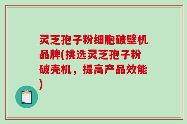 灵芝孢子粉细胞破壁机品牌(挑选灵芝孢子粉破壳机，提高产品效能)