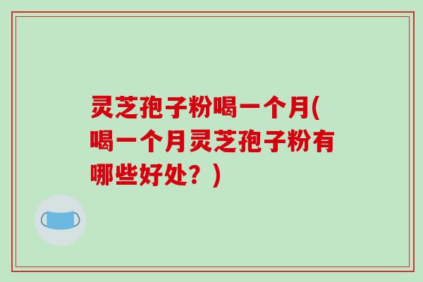 灵芝孢子粉喝一个月(喝一个月灵芝孢子粉有哪些好处？)